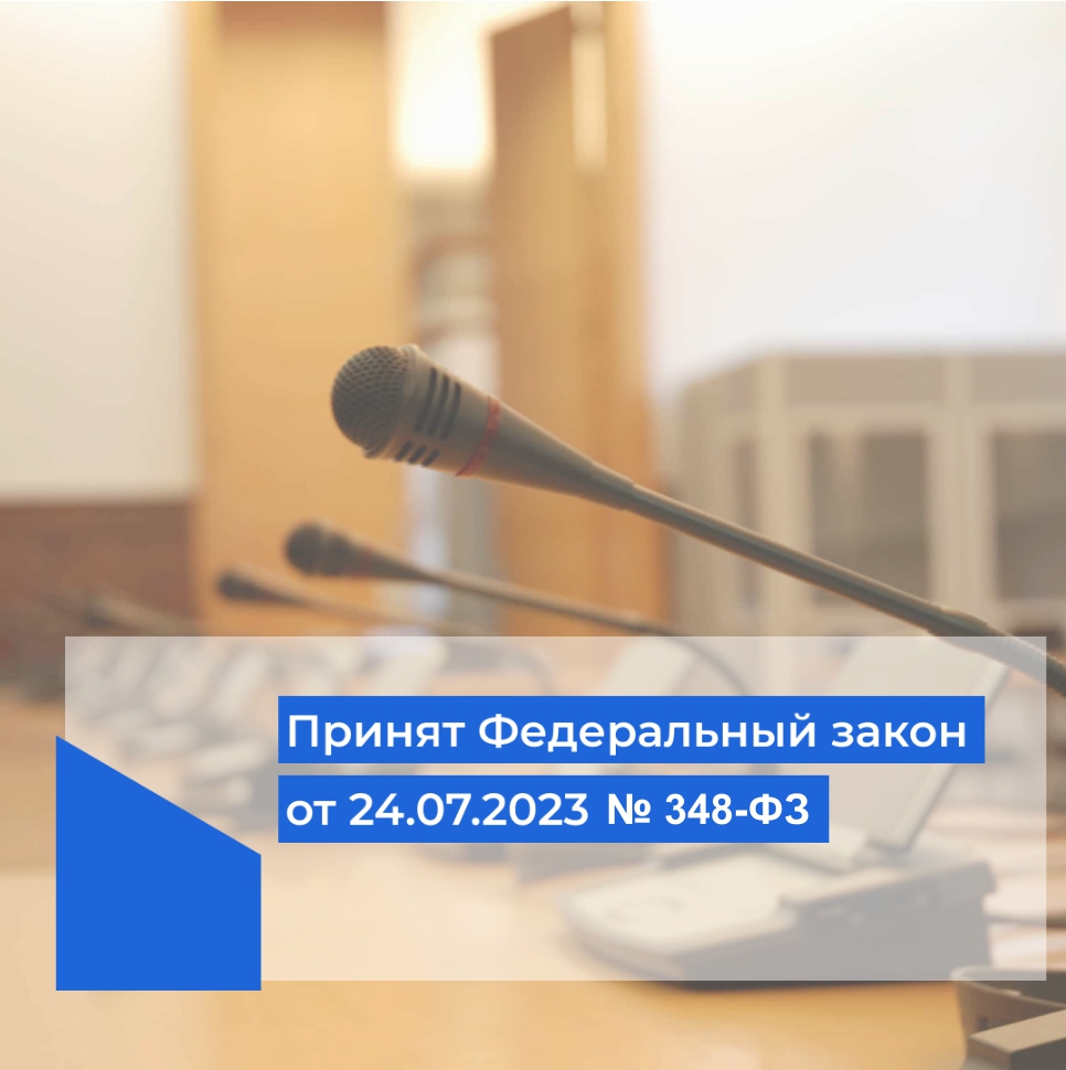 Принят Федеральный закон от 24 июля 2023 г. № 348-ФЗ «О внесении изменений в отдельные законодательные акты Российской Федерации».